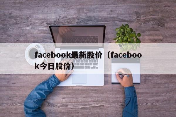 facebook最新股价(facebook今日股价) 第1张 facebook最新股价(facebook今日股价) 第1张
