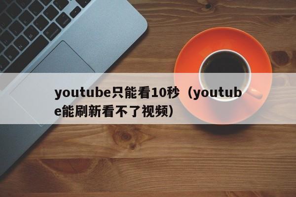 youtube只能看10秒(youtube能刷新看不了视频) 第1张 youtube只能看10秒(youtube能刷新看不了视频) 第1张