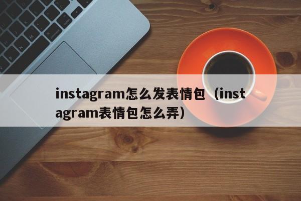 instagram怎么发表情包（instagram表情包怎么弄） 第1张