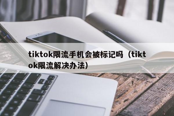 tiktok限流手机会被标记吗（tiktok限流解决办法） 第1张