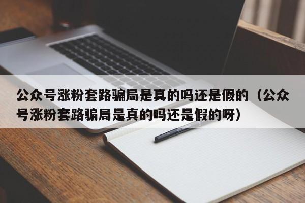 公众号涨粉套路骗局是真的吗还是假的(公众号涨粉套路骗局是真的吗还是假的呀) 第1张 公众号涨粉套路骗局是真的吗还是假的(公众号涨粉套路骗局是真的吗还是假的呀) 第1张