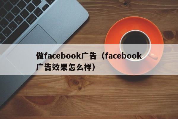 做facebook广告（facebook广告效果怎么样） 第1张