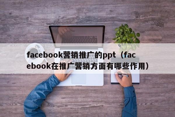 facebook营销推广的ppt（facebook在推广营销方面有哪些作用） 第1张