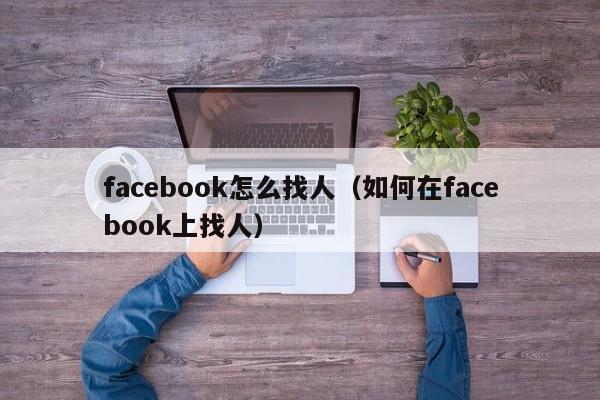 facebook怎么找人（如何在facebook上找人） 第1张