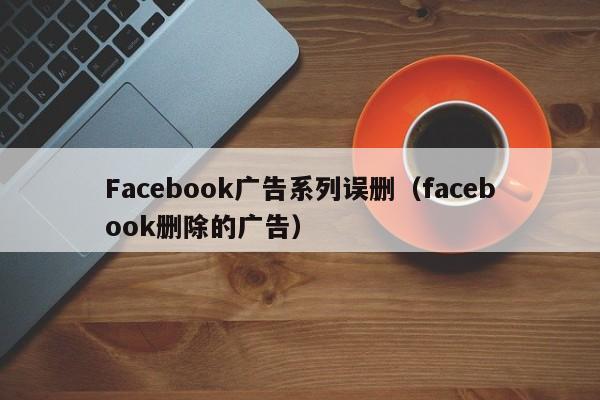 Facebook广告系列误删（facebook删除的广告） 第1张