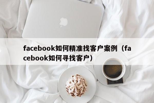 facebook如何精准找客户案例（facebook如何寻找客户） 第1张