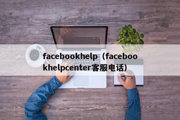 facebookhelp（facebookhelpcenter客服电话） 第1张