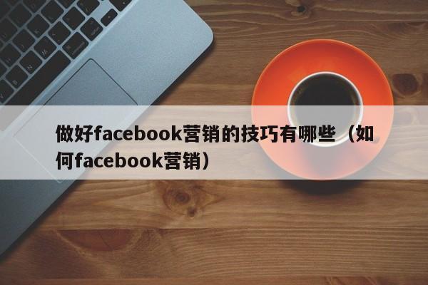 做好facebook营销的技巧有哪些(如何facebook营销) 第1张 做好facebook营销的技巧有哪些(如何facebook营销) 第1张