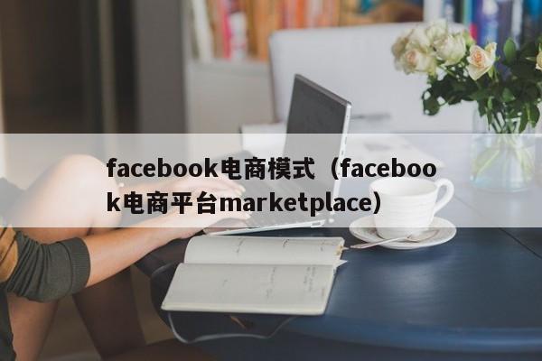 facebook电商模式（facebook电商平台marketplace） 第1张