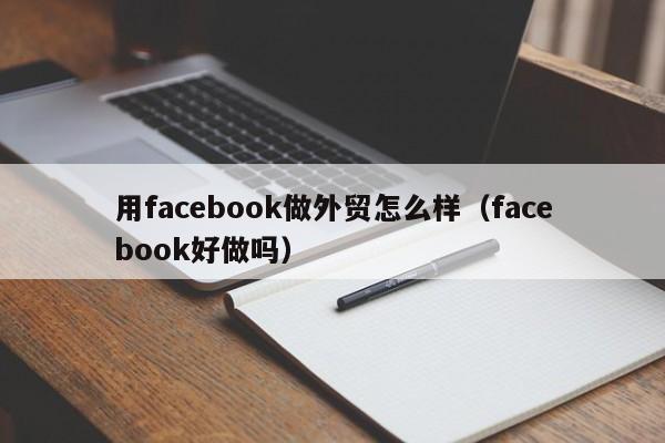 用facebook做外贸怎么样（facebook好做吗） 第1张