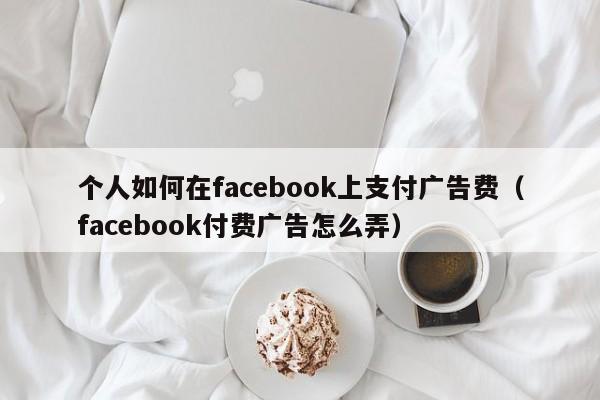 个人如何在facebook上支付广告费(facebook付费广告怎么弄) 第1张 个人如何在facebook上支付广告费(facebook付费广告怎么弄) 第1张
