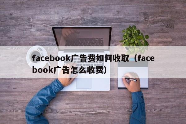 facebook广告费如何收取（facebook广告怎么收费） 第1张