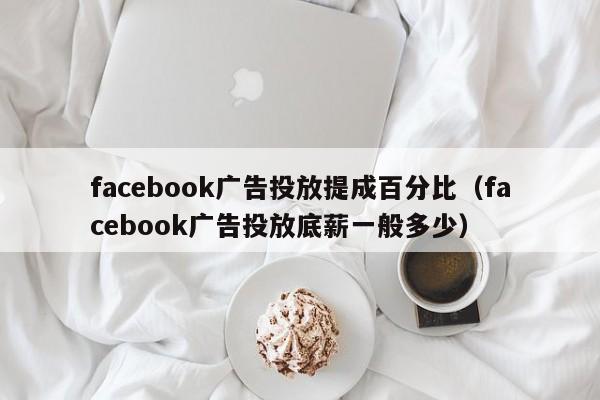 facebook广告投放提成百分比（facebook广告投放底薪一般多少） 第1张