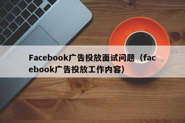Facebook广告投放面试问题（facebook广告投放工作内容） 第1张