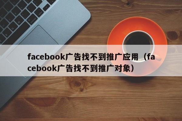 facebook广告找不到推广应用(facebook广告找不到推广对象) 第1张 facebook广告找不到推广应用(facebook广告找不到推广对象) 第1张