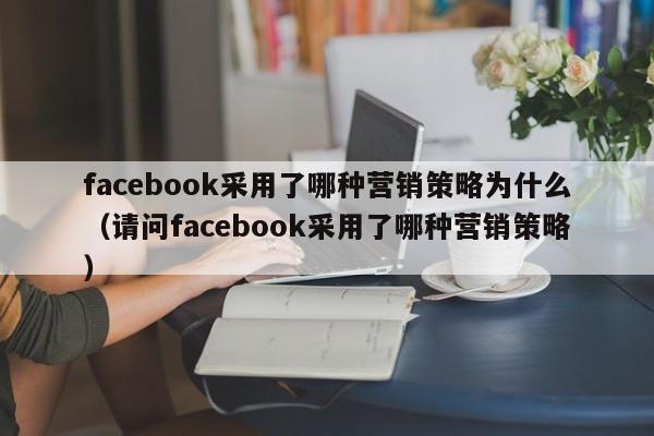 facebook采用了哪种营销策略为什么（请问facebook采用了哪种营销策略） 第1张