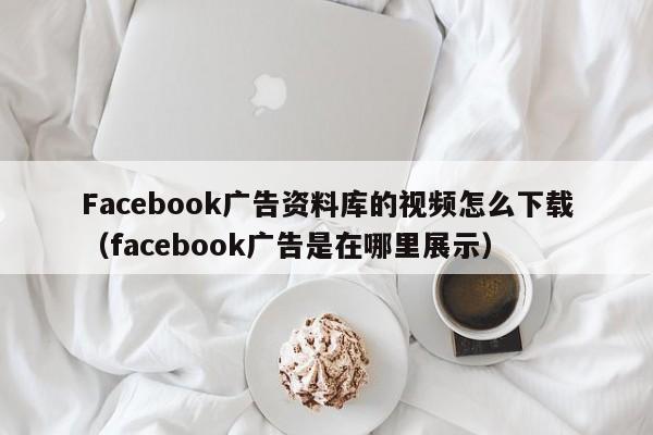 Facebook广告资料库的视频怎么下载（facebook广告是在哪里展示） 第1张