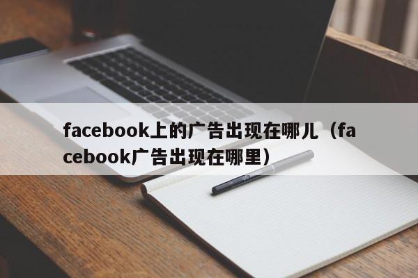 facebook上的广告出现在哪儿（facebook广告出现在哪里） 第1张