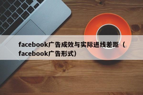 facebook广告成效与实际进线差距（facebook广告形式） 第1张