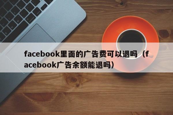 facebook里面的广告费可以退吗(facebook广告余额能退吗) 第1张 facebook里面的广告费可以退吗(facebook广告余额能退吗) 第1张