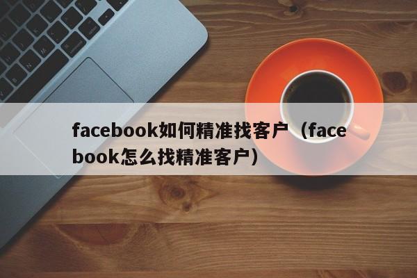 facebook如何精准找客户（facebook怎么找精准客户） 第1张