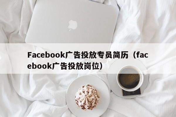 Facebook广告投放专员简历（facebook广告投放岗位） 第1张
