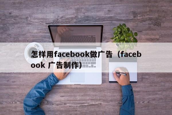 怎样用facebook做广告（facebook 广告制作） 第1张
