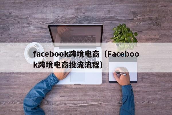 facebook跨境电商（Facebook跨境电商投流流程） 第1张