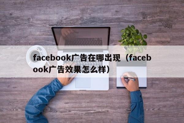 facebook广告在哪出现(facebook广告效果怎么样) 第1张 facebook广告在哪出现(facebook广告效果怎么样) 第1张