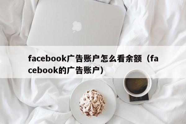 facebook广告账户怎么看余额(facebook的广告账户) 第1张 facebook广告账户怎么看余额(facebook的广告账户) 第1张