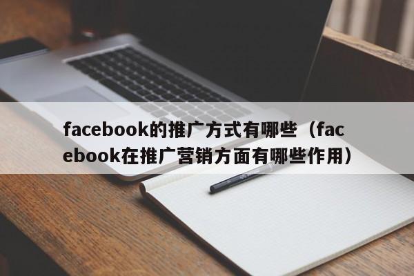 facebook的推广方式有哪些（facebook在推广营销方面有哪些作用） 第1张
