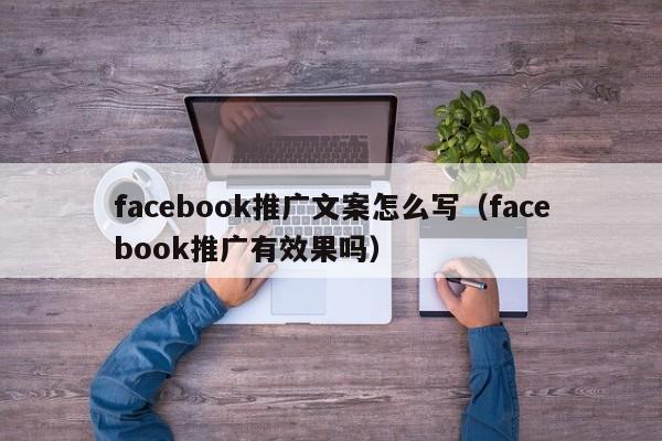 facebook推广文案怎么写（facebook推广有效果吗） 第1张