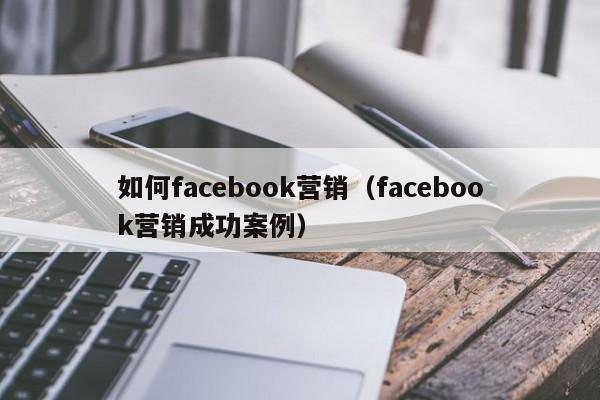 如何facebook营销(facebook营销成功案例) 第1张 如何facebook营销(facebook营销成功案例) 第1张