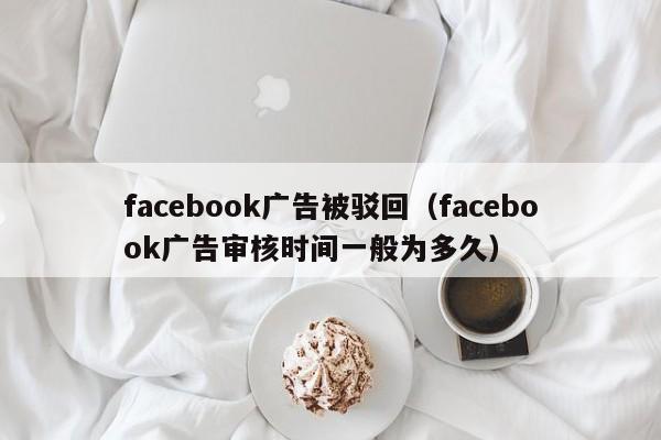 facebook广告被驳回(facebook广告审核时间一般为多久) 第1张 facebook广告被驳回(facebook广告审核时间一般为多久) 第1张