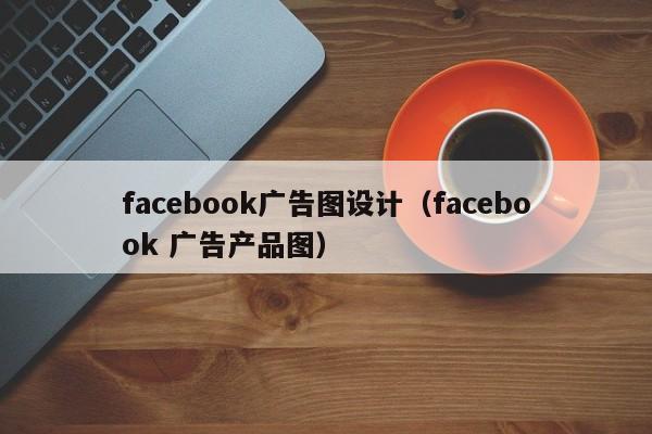 facebook广告图设计（facebook 广告产品图） 第1张