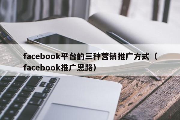 facebook平台的三种营销推广方式（facebook推广思路） 第1张