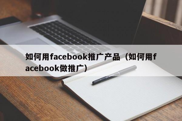 如何用facebook推广产品（如何用facebook做推广） 第1张