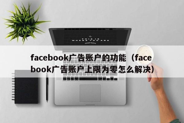 facebook广告账户的功能（facebook广告账户上限为零怎么解决） 第1张