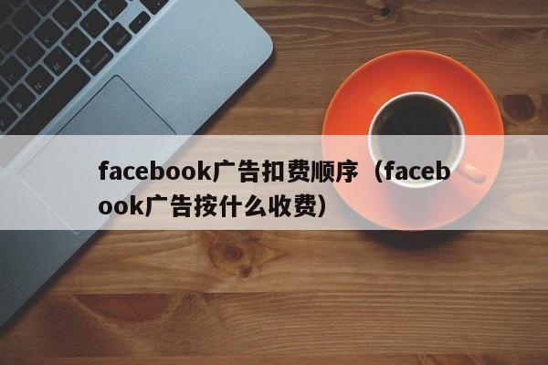 facebook广告扣费顺序（facebook广告按什么收费） 第1张