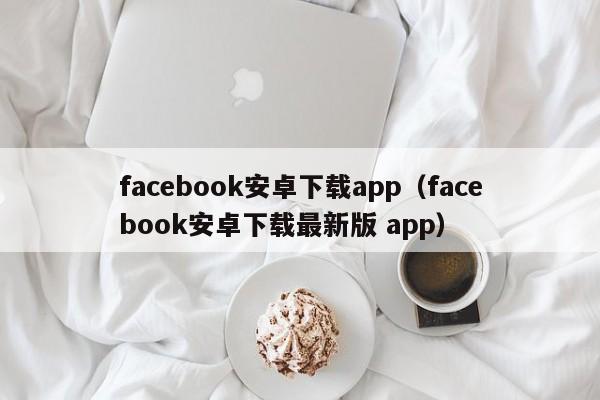 facebook安卓下载app（facebook安卓下载最新版 app） 第1张