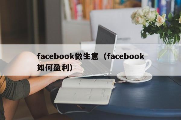 facebook做生意（facebook如何盈利） 第1张