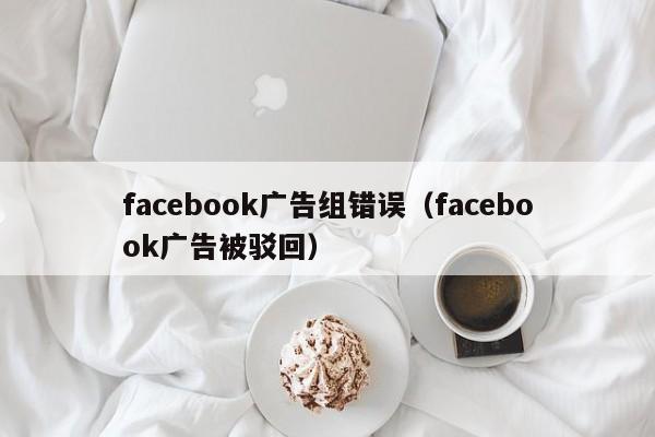 facebook广告组错误(facebook广告被驳回) 第1张 facebook广告组错误(facebook广告被驳回) 第1张