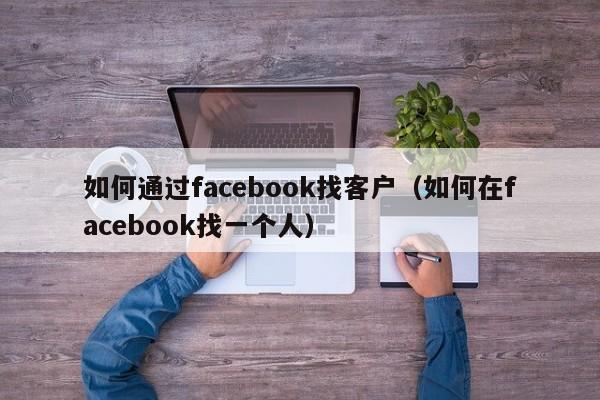 如何通过facebook找客户(如何在facebook找一个人) 第1张 如何通过facebook找客户(如何在facebook找一个人) 第1张
