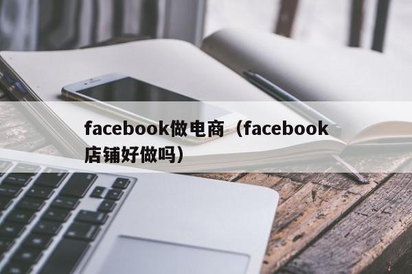 facebook做电商(facebook店铺好做吗) 第1张 facebook做电商(facebook店铺好做吗) 第1张
