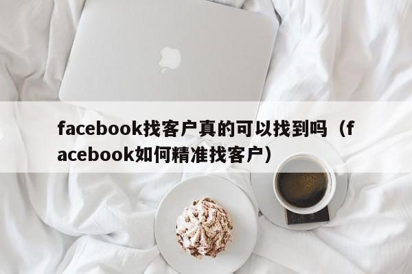 facebook找客户真的可以找到吗(facebook如何精准找客户) 第1张 facebook找客户真的可以找到吗(facebook如何精准找客户) 第1张