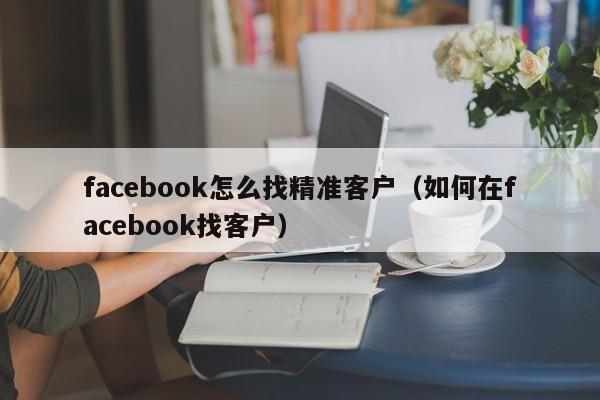 facebook怎么找精准客户(如何在facebook找客户) 第1张 facebook怎么找精准客户(如何在facebook找客户) 第1张