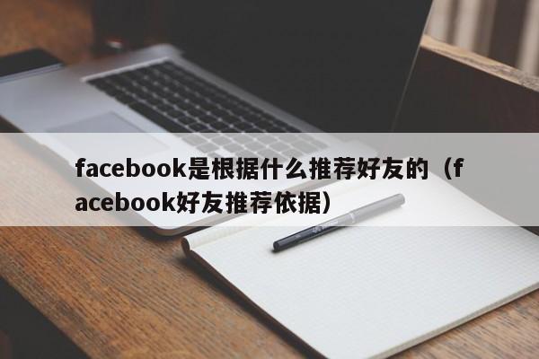 facebook是根据什么推荐好友的(facebook好友推荐依据) 第1张 facebook是根据什么推荐好友的(facebook好友推荐依据) 第1张