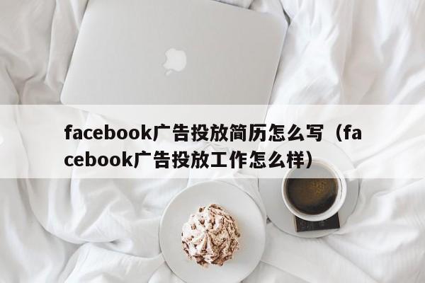 facebook广告投放简历怎么写(facebook广告投放工作怎么样) 第1张 facebook广告投放简历怎么写(facebook广告投放工作怎么样) 第1张