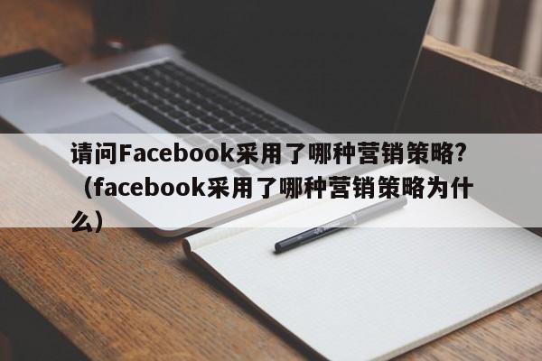 请问Facebook采用了哪种营销策略?(facebook采用了哪种营销策略为什么) 第1张 请问Facebook采用了哪种营销策略?(facebook采用了哪种营销策略为什么) 第1张