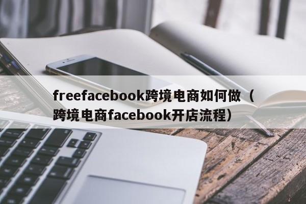 freefacebook跨境电商如何做(跨境电商facebook开店流程) 第1张 freefacebook跨境电商如何做(跨境电商facebook开店流程) 第1张